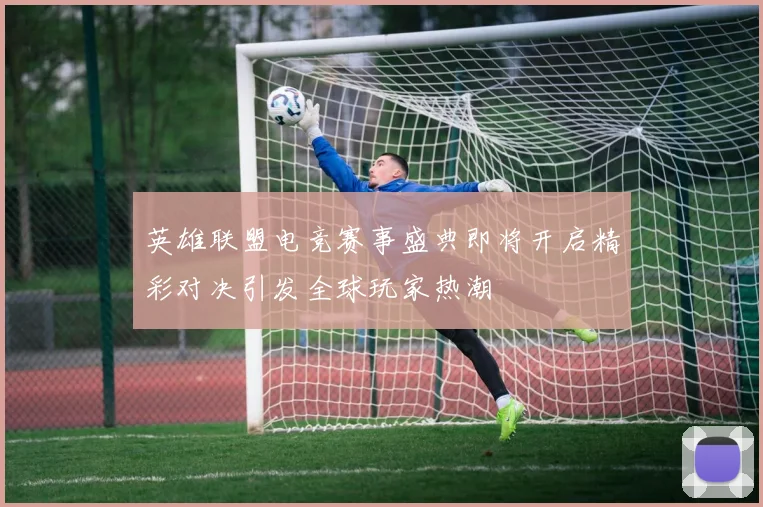 英雄联盟电竞赛事盛典即将开启精彩对决引发全球玩家热潮