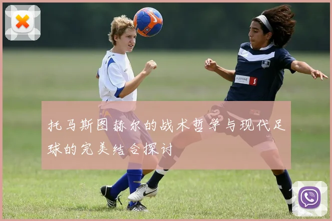 托马斯图赫尔的战术哲学与现代足球的完美结合探讨