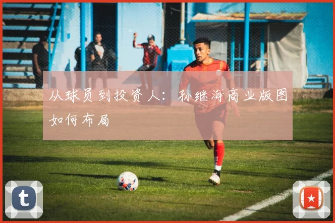 从球员到投资人：孙继海商业版图如何布局
