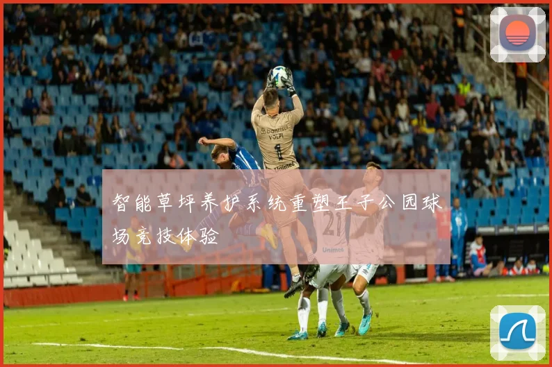 智能草坪养护系统重塑王子公园球场竞技体验