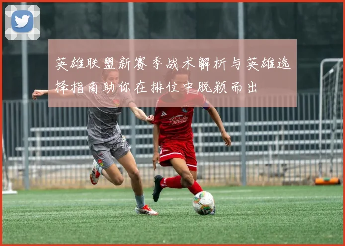 英雄联盟新赛季战术解析与英雄选择指南助你在排位中脱颖而出