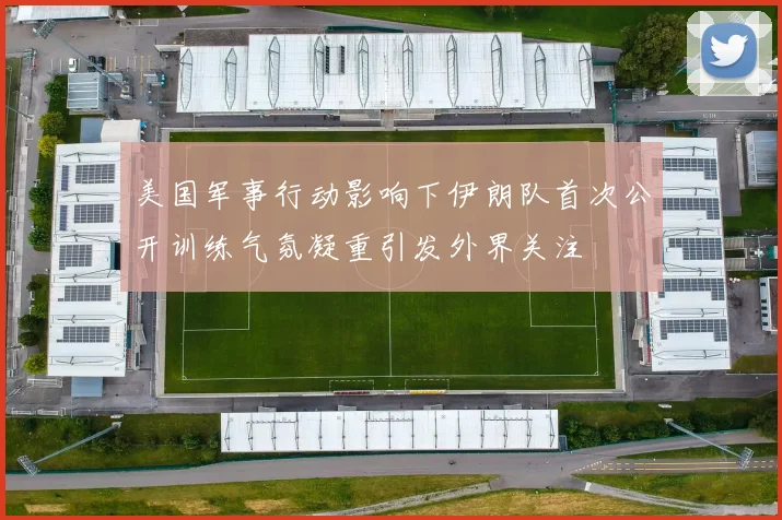 美国军事行动影响下伊朗队首次公开训练气氛凝重引发外界关注