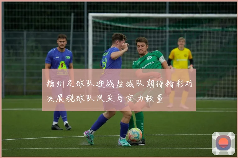 扬州足球队迎战盐城队期待精彩对决展现球队风采与实力较量
