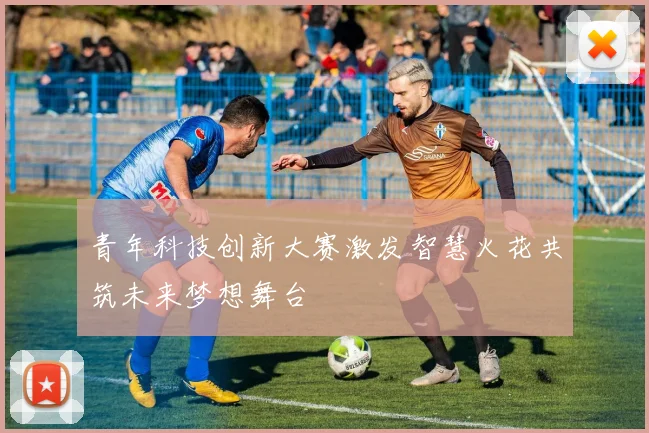 青年科技创新大赛激发智慧火花共筑未来梦想舞台