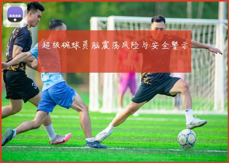 超级碗球员脑震荡风险与安全警示