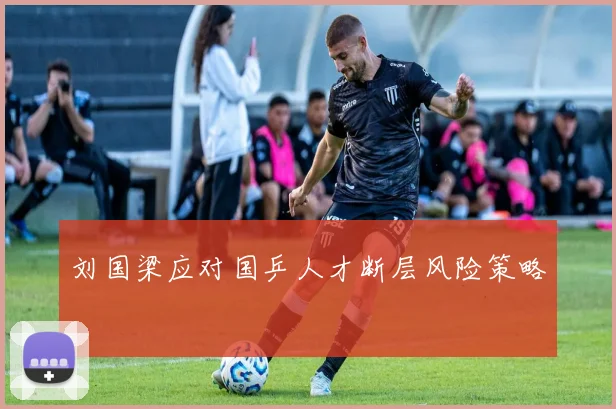 刘国梁应对国乒人才断层风险策略
