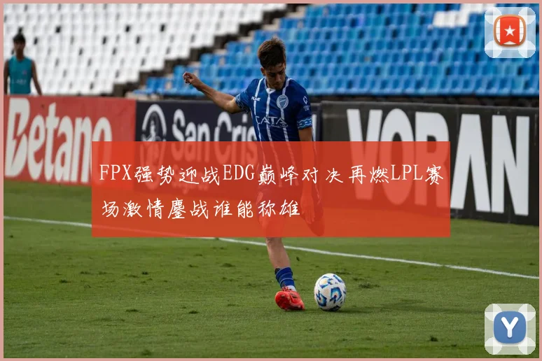 FPX强势迎战EDG巅峰对决再燃LPL赛场激情鏖战谁能称雄