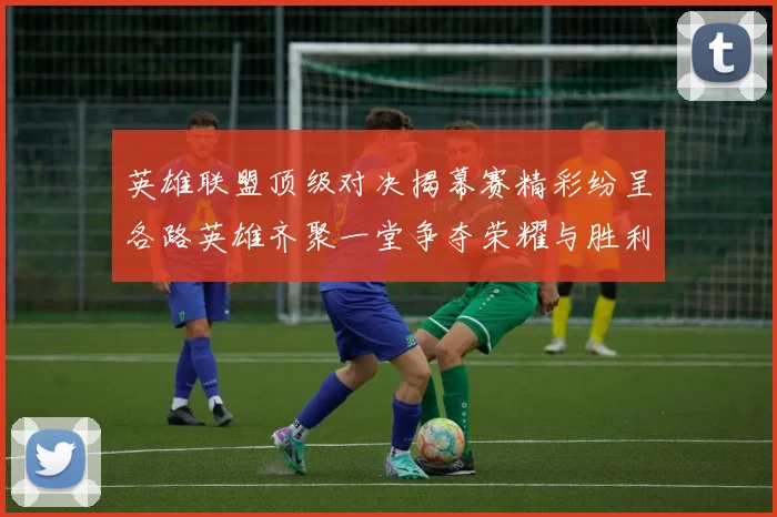 英雄联盟顶级对决揭幕赛精彩纷呈各路英雄齐聚一堂争夺荣耀与胜利