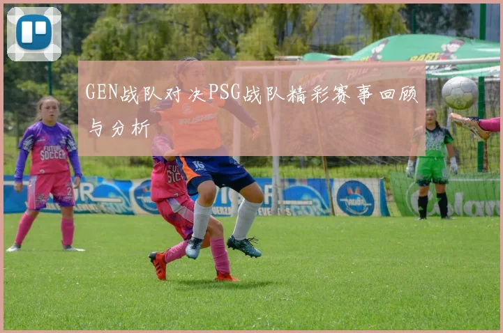 GEN战队对决PSG战队精彩赛事回顾与分析