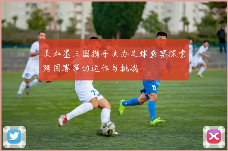 美加墨三国携手共办足球盛宴探索跨国赛事的运作与挑战
