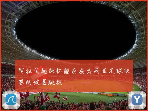阿拉伯超级杯能否成为西亚足球联赛的破圈跳板