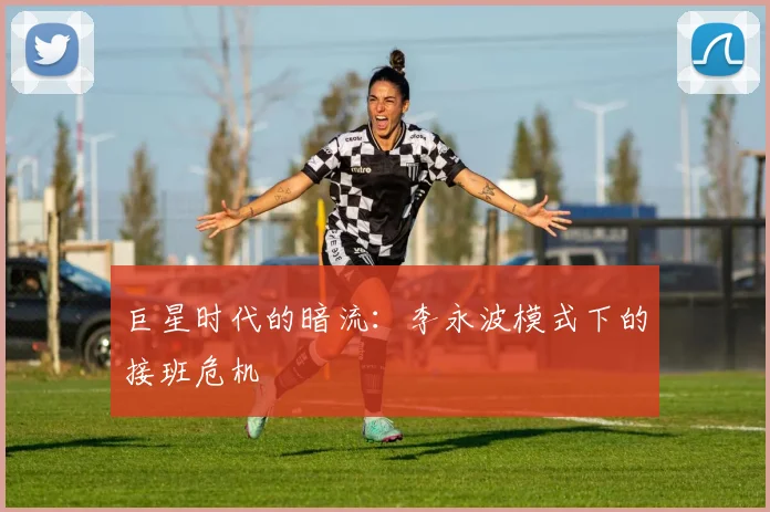巨星时代的暗流：李永波模式下的接班危机