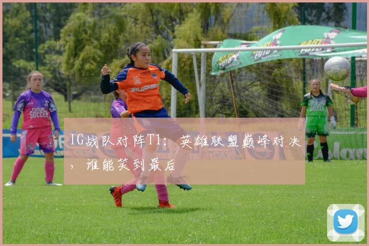 IG战队对阵T1：英雄联盟巅峰对决，谁能笑到最后