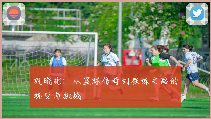 巩晓彬：从篮球传奇到教练之路的蜕变与挑战