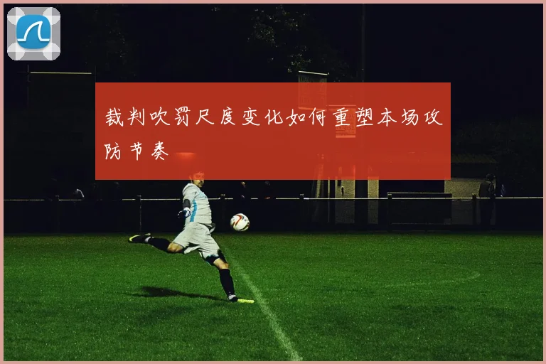 裁判吹罚尺度变化如何重塑本场攻防节奏
