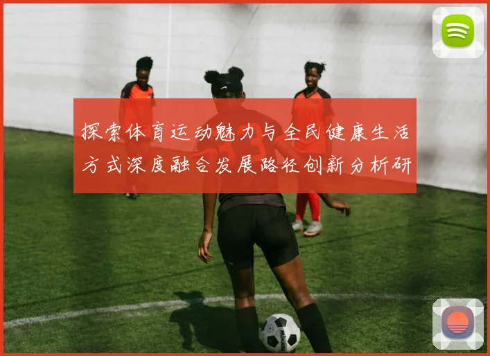 探索体育运动魅力与全民健康生活方式深度融合发展路径创新分析研究
