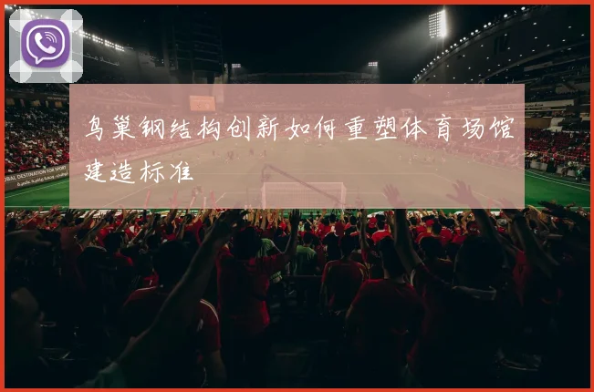 鸟巢钢结构创新如何重塑体育场馆建造标准