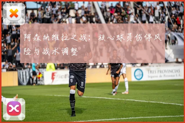 阿森纳维拉之战：核心球员伤停风险与战术调整