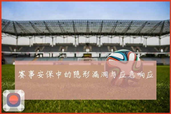 赛事安保中的隐形漏洞与应急响应