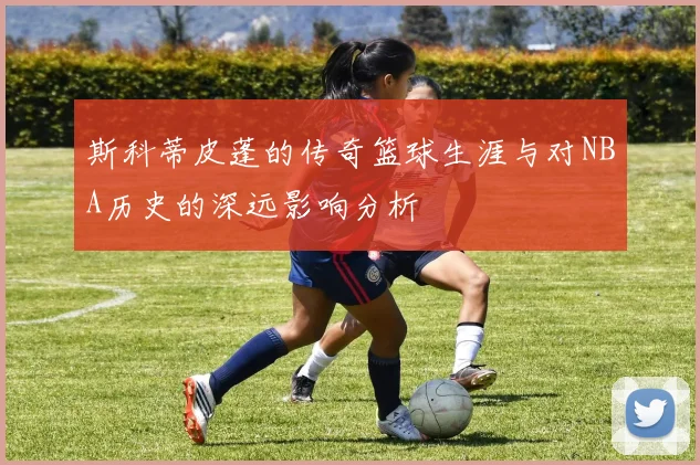 斯科蒂皮蓬的传奇篮球生涯与对NBA历史的深远影响分析