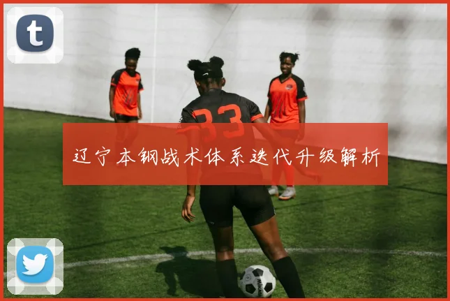 辽宁本钢战术体系迭代升级解析