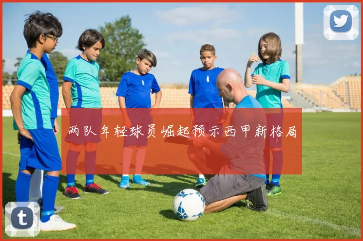两队年轻球员崛起预示西甲新格局